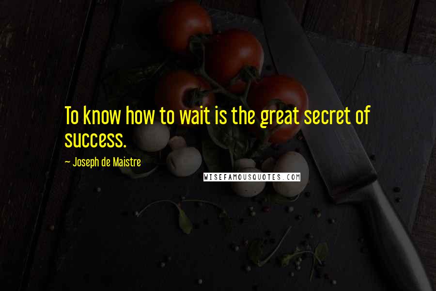 Joseph De Maistre Quotes: To know how to wait is the great secret of success.