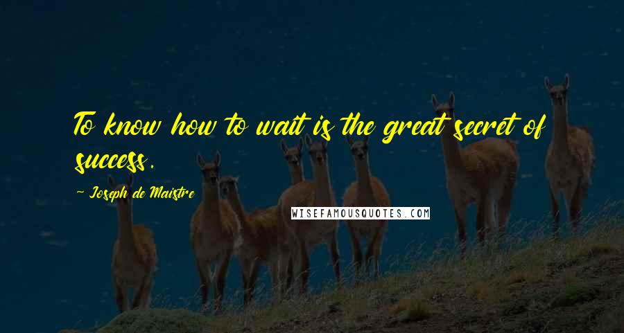 Joseph De Maistre Quotes: To know how to wait is the great secret of success.