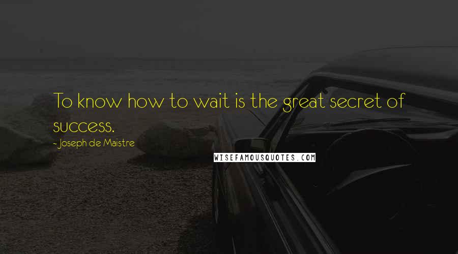 Joseph De Maistre Quotes: To know how to wait is the great secret of success.