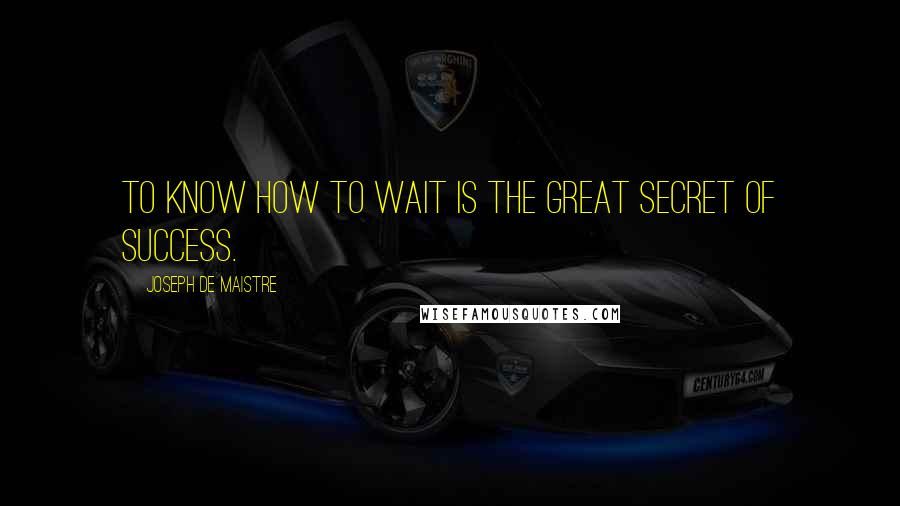 Joseph De Maistre Quotes: To know how to wait is the great secret of success.