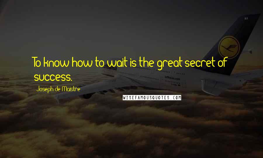 Joseph De Maistre Quotes: To know how to wait is the great secret of success.