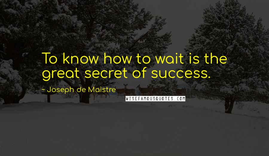 Joseph De Maistre Quotes: To know how to wait is the great secret of success.