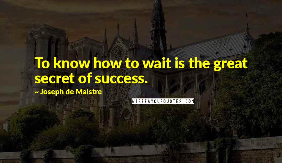 Joseph De Maistre Quotes: To know how to wait is the great secret of success.