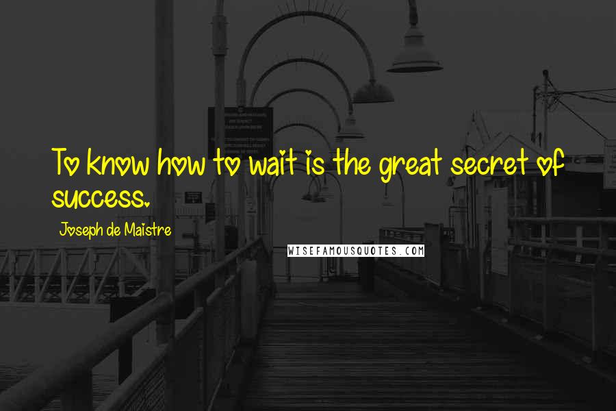 Joseph De Maistre Quotes: To know how to wait is the great secret of success.