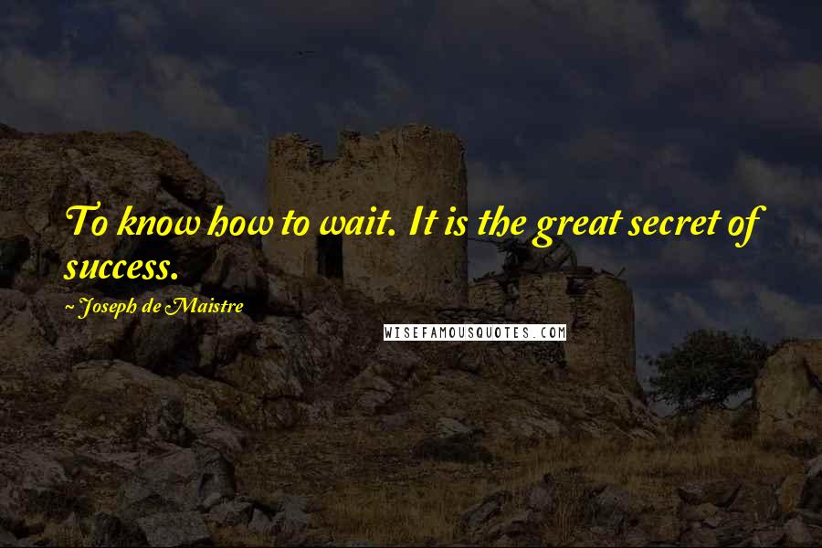 Joseph De Maistre Quotes: To know how to wait. It is the great secret of success.