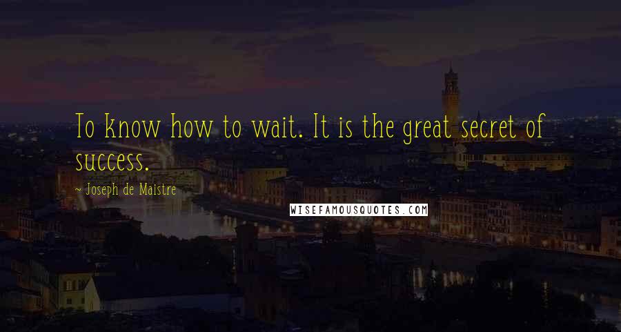 Joseph De Maistre Quotes: To know how to wait. It is the great secret of success.