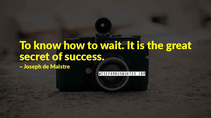 Joseph De Maistre Quotes: To know how to wait. It is the great secret of success.