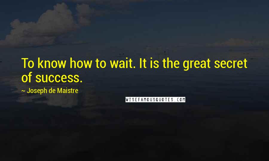 Joseph De Maistre Quotes: To know how to wait. It is the great secret of success.