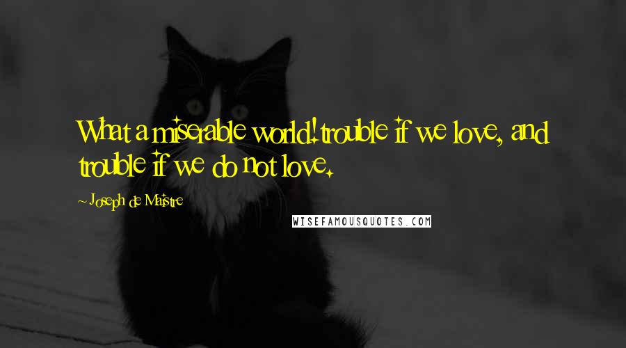 Joseph De Maistre Quotes: What a miserable world!trouble if we love, and trouble if we do not love.