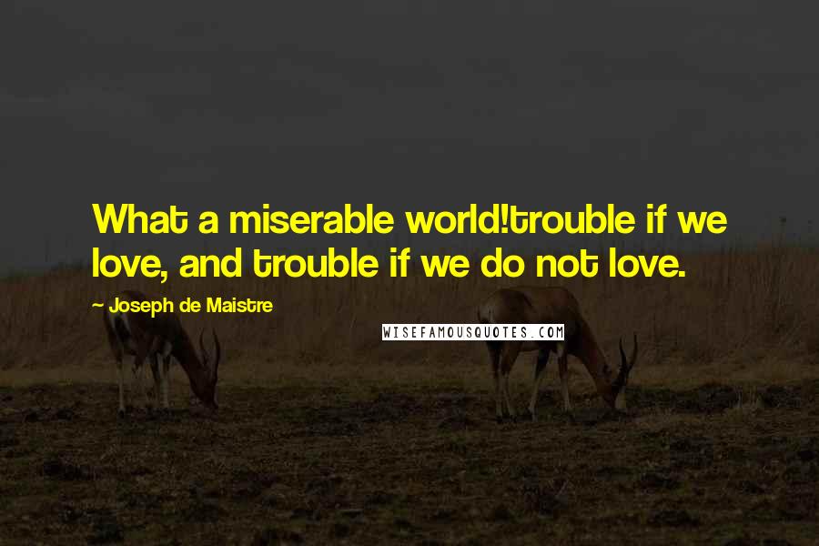 Joseph De Maistre Quotes: What a miserable world!trouble if we love, and trouble if we do not love.