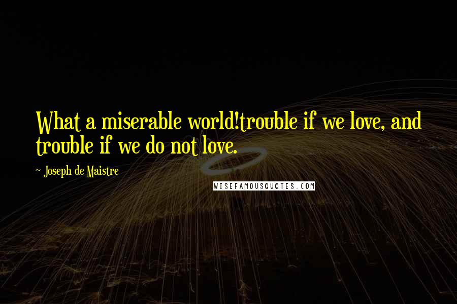 Joseph De Maistre Quotes: What a miserable world!trouble if we love, and trouble if we do not love.