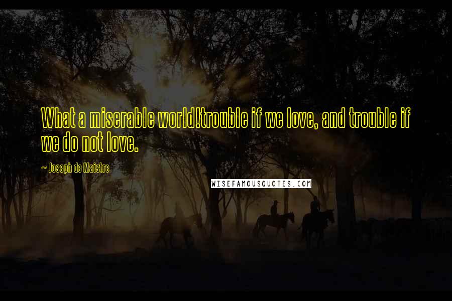 Joseph De Maistre Quotes: What a miserable world!trouble if we love, and trouble if we do not love.