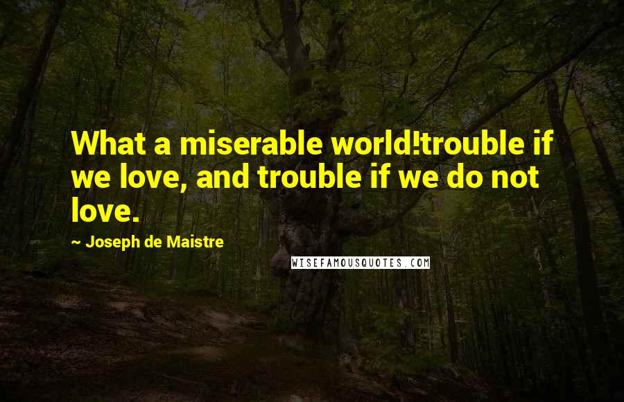 Joseph De Maistre Quotes: What a miserable world!trouble if we love, and trouble if we do not love.