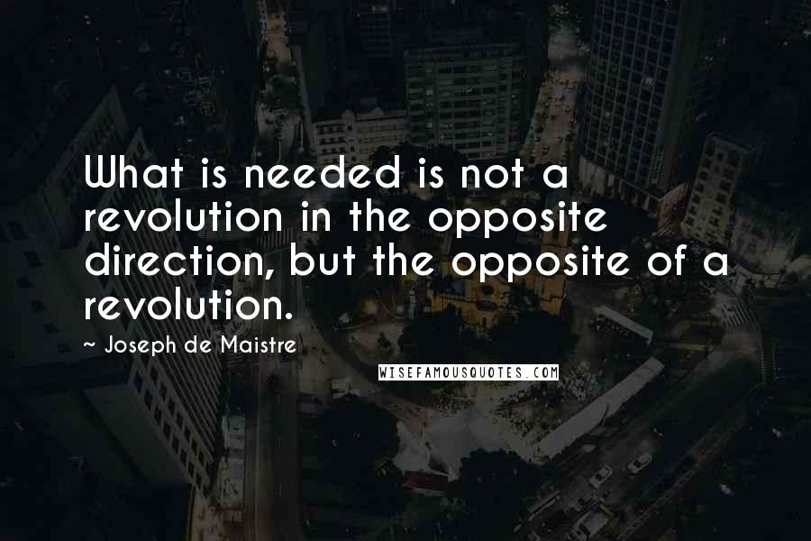 Joseph De Maistre Quotes: What is needed is not a revolution in the opposite direction, but the opposite of a revolution.