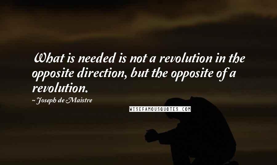Joseph De Maistre Quotes: What is needed is not a revolution in the opposite direction, but the opposite of a revolution.
