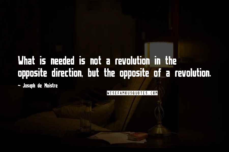 Joseph De Maistre Quotes: What is needed is not a revolution in the opposite direction, but the opposite of a revolution.