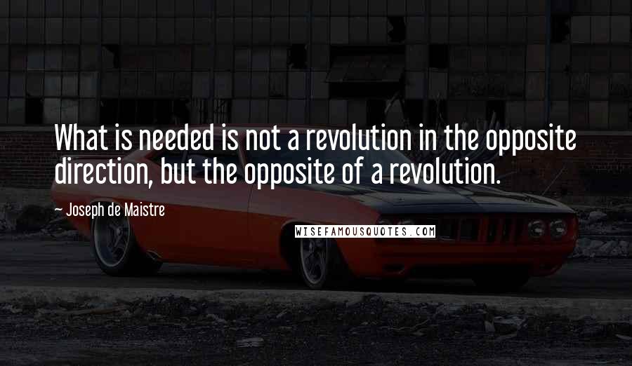 Joseph De Maistre Quotes: What is needed is not a revolution in the opposite direction, but the opposite of a revolution.