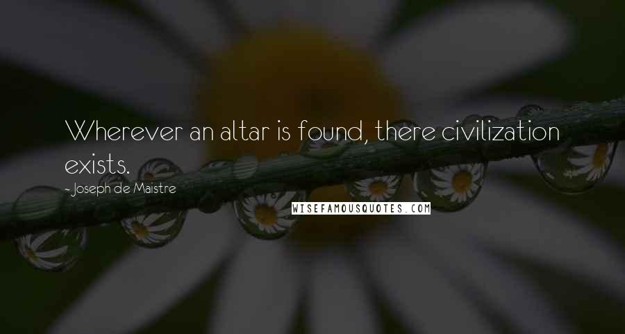 Joseph De Maistre Quotes: Wherever an altar is found, there civilization exists.