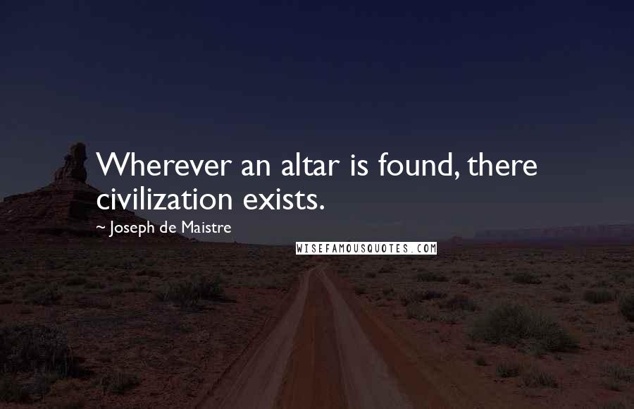 Joseph De Maistre Quotes: Wherever an altar is found, there civilization exists.