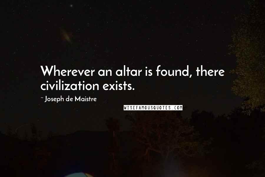 Joseph De Maistre Quotes: Wherever an altar is found, there civilization exists.