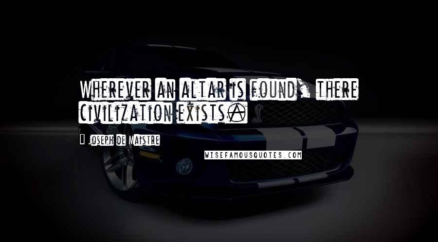 Joseph De Maistre Quotes: Wherever an altar is found, there civilization exists.