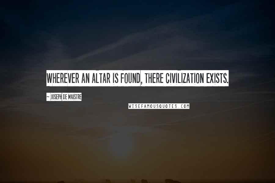 Joseph De Maistre Quotes: Wherever an altar is found, there civilization exists.