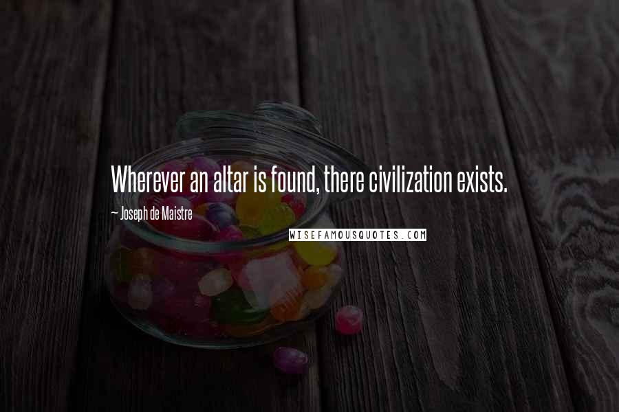 Joseph De Maistre Quotes: Wherever an altar is found, there civilization exists.