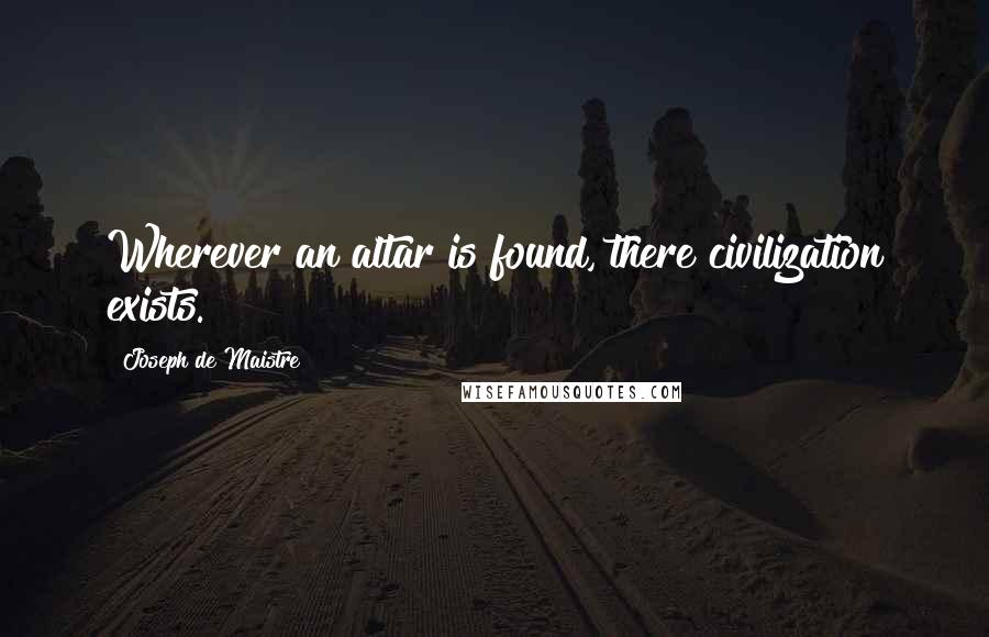 Joseph De Maistre Quotes: Wherever an altar is found, there civilization exists.