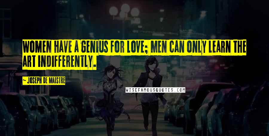 Joseph De Maistre Quotes: Women have a genius for love; men can only learn the art indifferently.