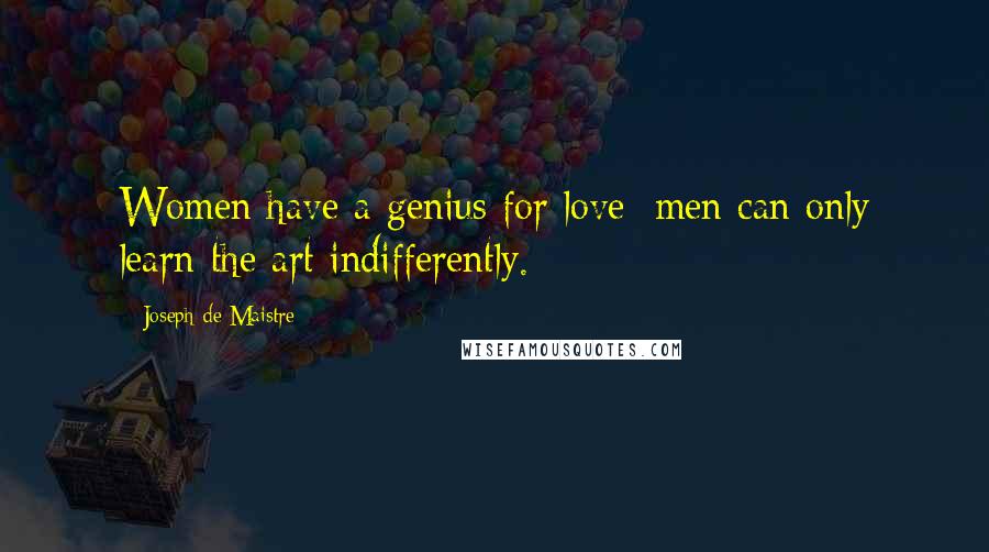 Joseph De Maistre Quotes: Women have a genius for love; men can only learn the art indifferently.