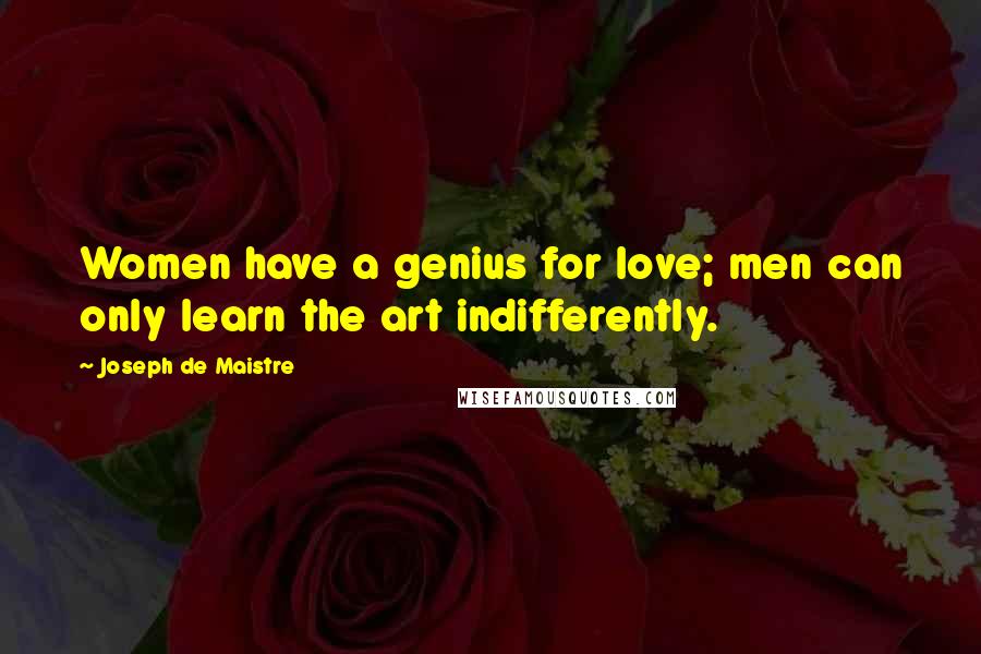 Joseph De Maistre Quotes: Women have a genius for love; men can only learn the art indifferently.