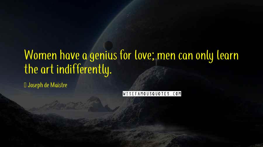 Joseph De Maistre Quotes: Women have a genius for love; men can only learn the art indifferently.