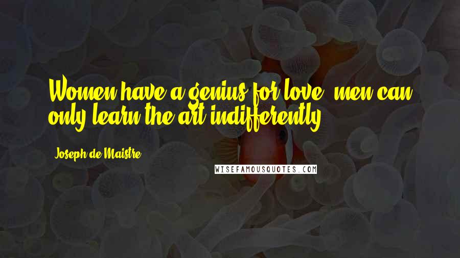 Joseph De Maistre Quotes: Women have a genius for love; men can only learn the art indifferently.