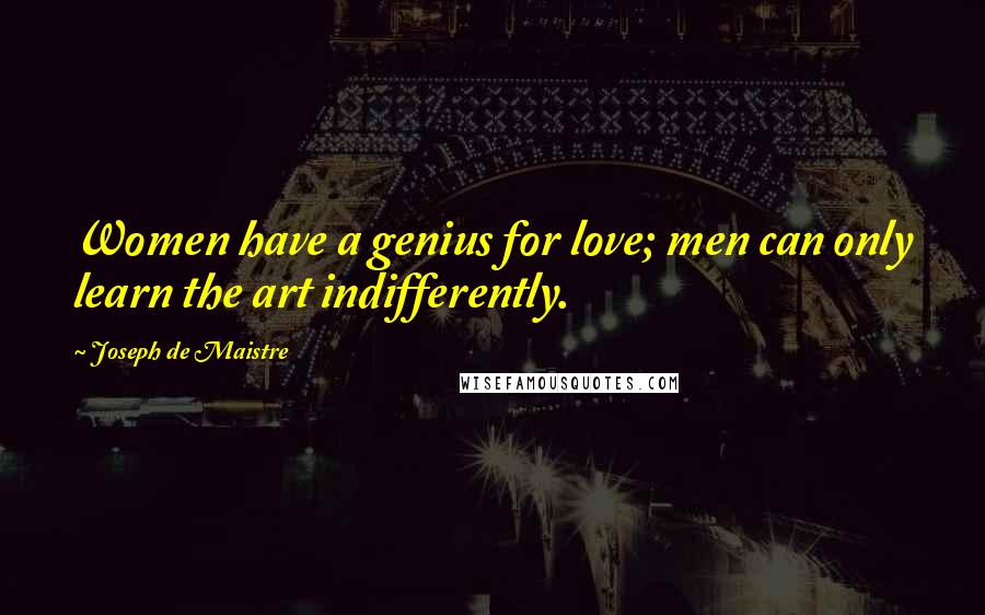 Joseph De Maistre Quotes: Women have a genius for love; men can only learn the art indifferently.