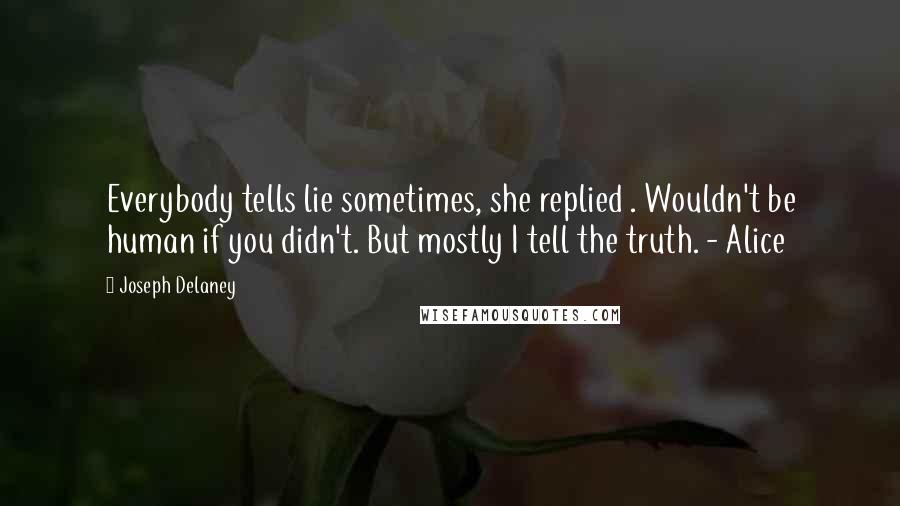 Joseph Delaney Quotes: Everybody tells lie sometimes, she replied . Wouldn't be human if you didn't. But mostly I tell the truth. - Alice