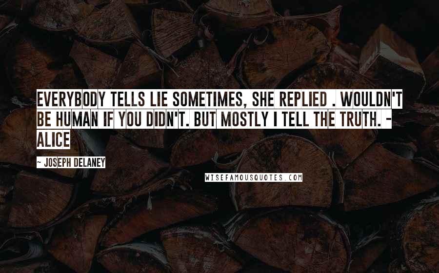 Joseph Delaney Quotes: Everybody tells lie sometimes, she replied . Wouldn't be human if you didn't. But mostly I tell the truth. - Alice