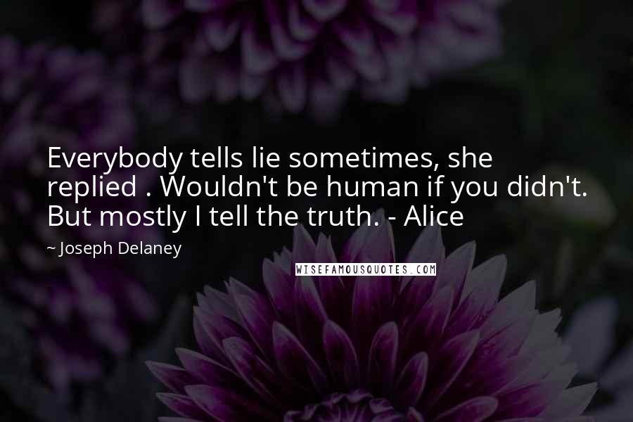 Joseph Delaney Quotes: Everybody tells lie sometimes, she replied . Wouldn't be human if you didn't. But mostly I tell the truth. - Alice