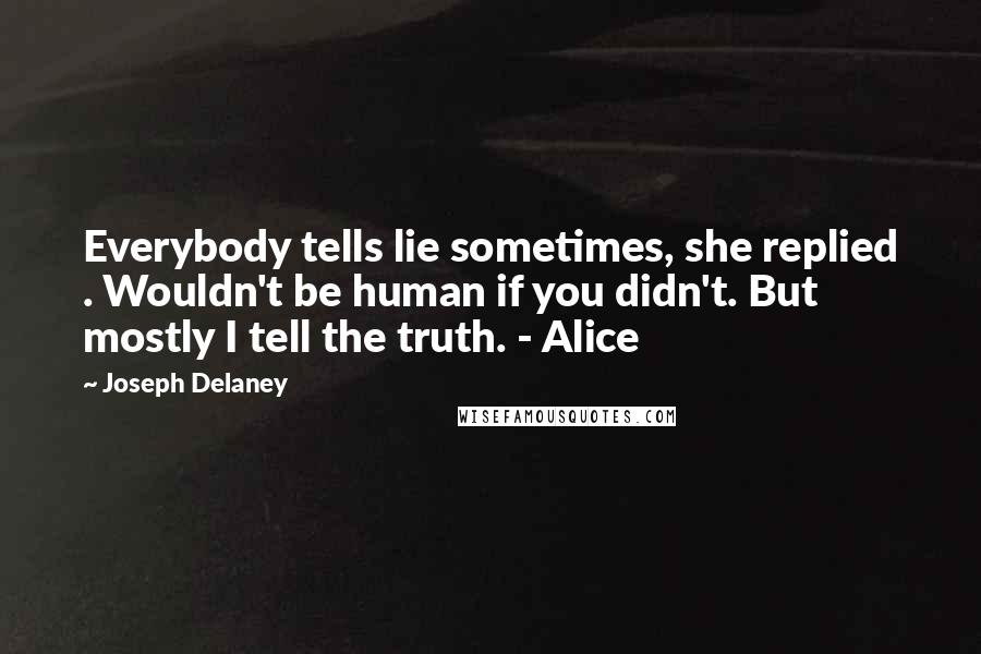 Joseph Delaney Quotes: Everybody tells lie sometimes, she replied . Wouldn't be human if you didn't. But mostly I tell the truth. - Alice