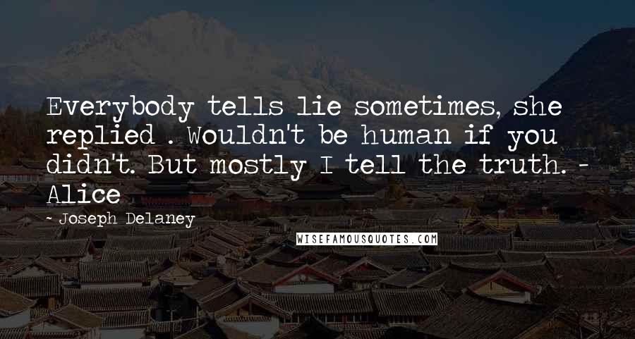 Joseph Delaney Quotes: Everybody tells lie sometimes, she replied . Wouldn't be human if you didn't. But mostly I tell the truth. - Alice