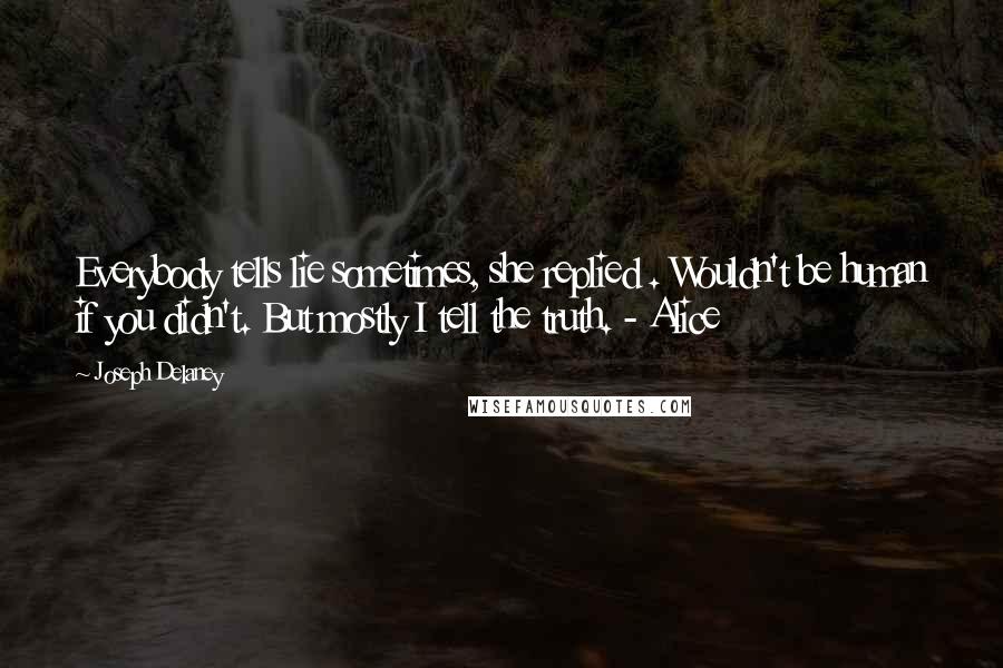 Joseph Delaney Quotes: Everybody tells lie sometimes, she replied . Wouldn't be human if you didn't. But mostly I tell the truth. - Alice