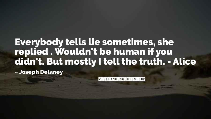 Joseph Delaney Quotes: Everybody tells lie sometimes, she replied . Wouldn't be human if you didn't. But mostly I tell the truth. - Alice