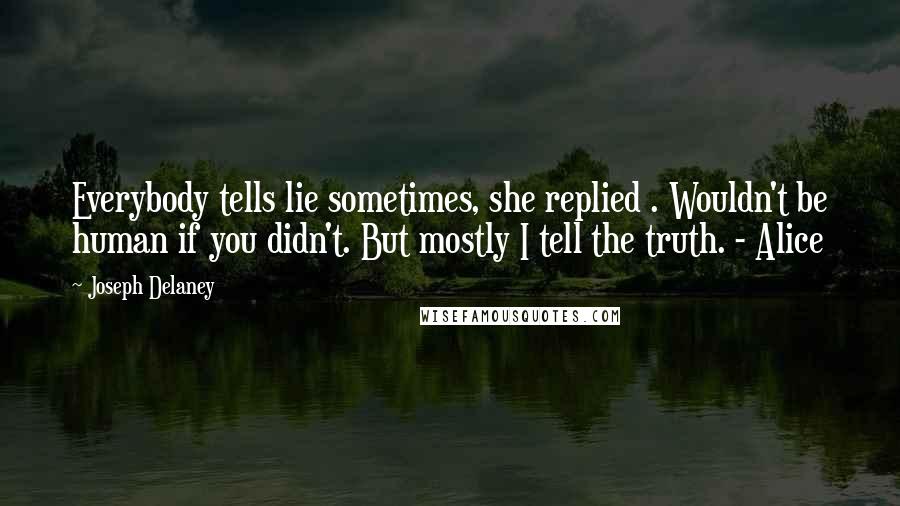 Joseph Delaney Quotes: Everybody tells lie sometimes, she replied . Wouldn't be human if you didn't. But mostly I tell the truth. - Alice