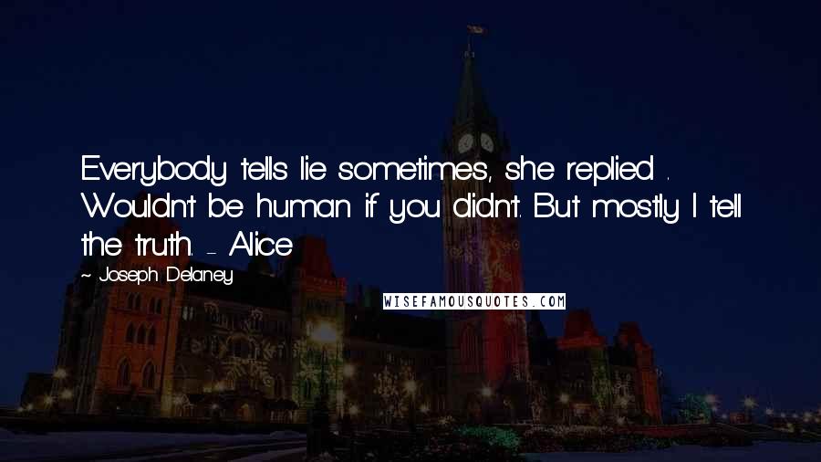 Joseph Delaney Quotes: Everybody tells lie sometimes, she replied . Wouldn't be human if you didn't. But mostly I tell the truth. - Alice