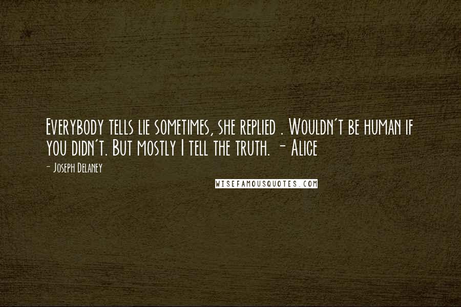 Joseph Delaney Quotes: Everybody tells lie sometimes, she replied . Wouldn't be human if you didn't. But mostly I tell the truth. - Alice