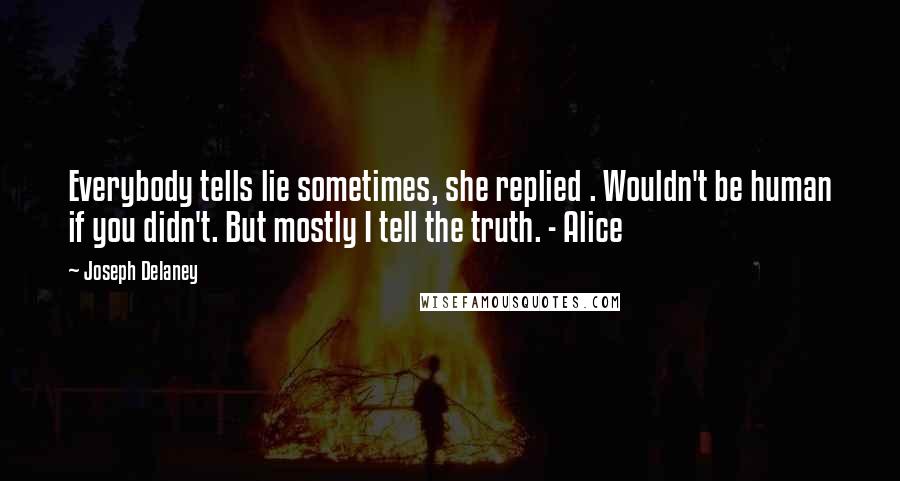 Joseph Delaney Quotes: Everybody tells lie sometimes, she replied . Wouldn't be human if you didn't. But mostly I tell the truth. - Alice