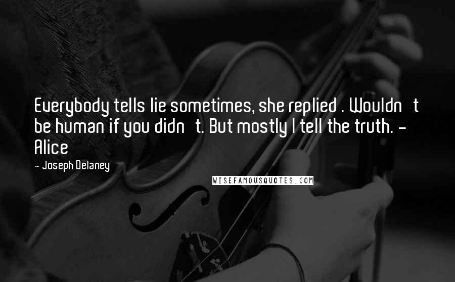 Joseph Delaney Quotes: Everybody tells lie sometimes, she replied . Wouldn't be human if you didn't. But mostly I tell the truth. - Alice