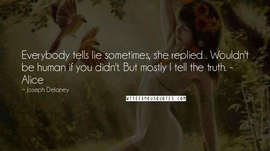 Joseph Delaney Quotes: Everybody tells lie sometimes, she replied . Wouldn't be human if you didn't. But mostly I tell the truth. - Alice