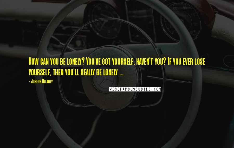 Joseph Delaney Quotes: How can you be lonely? You've got yourself, haven't you? If you ever lose yourself, then you'll really be lonely ...