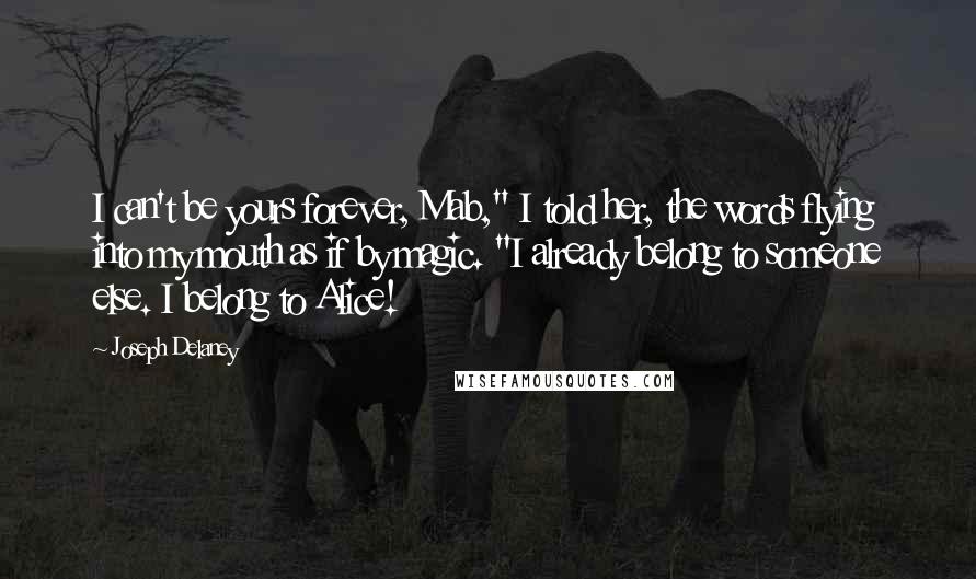 Joseph Delaney Quotes: I can't be yours forever, Mab," I told her, the words flying into my mouth as if by magic. "I already belong to someone else. I belong to Alice!