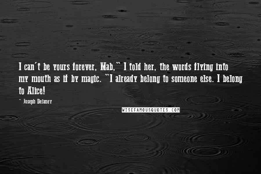 Joseph Delaney Quotes: I can't be yours forever, Mab," I told her, the words flying into my mouth as if by magic. "I already belong to someone else. I belong to Alice!